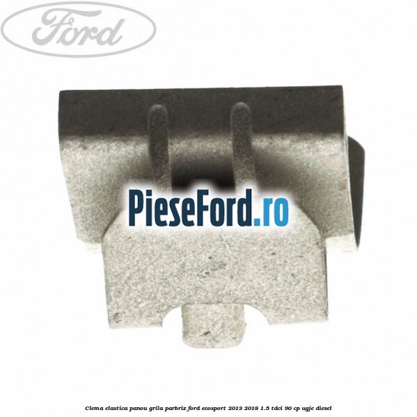 Clema elastica panou grila parbriz Ford EcoSport 2013-2018 1.5 TDCi 90 cp UGJE diesel