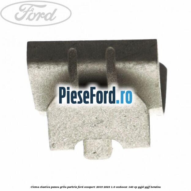 Clema elastica panou grila parbriz Ford EcoSport 2019-2023 1.0 EcoBoost 140 cp YYJD, YYJF benzina