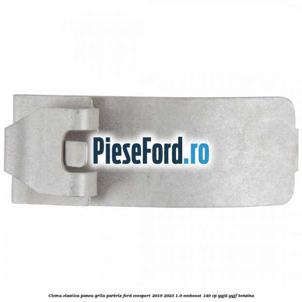 Clema elastica panou grila parbriz Ford EcoSport 2019-2023 1.0 EcoBoost 140 cp YYJD, YYJF benzina