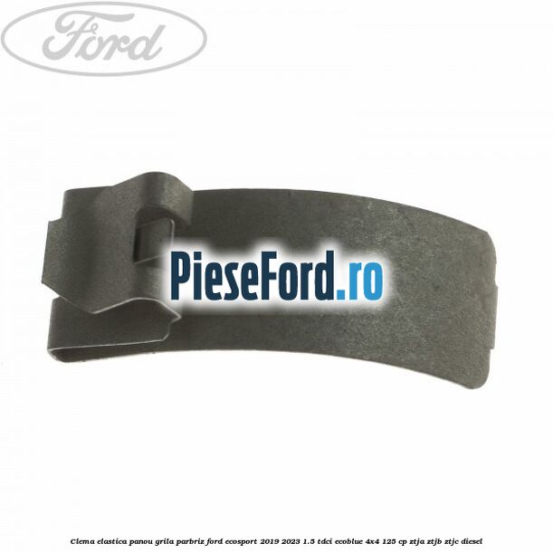 Clema elastica panou grila parbriz Ford EcoSport 2019-2023 1.5 TDCi EcoBlue 4x4 125 cp Clema elastica panou grila parbriz Ford EcoSport 2019-2023 1.5 TDCi EcoBlue 4x4 125 cp ZTJA, ZTJB, ZTJC diesel