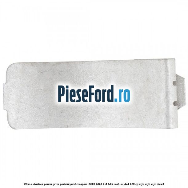 Clema elastica panou grila parbriz Ford EcoSport 2019-2023 1.5 TDCi EcoBlue 4x4 125 cp Clema elastica panou grila parbriz Ford EcoSport 2019-2023 1.5 TDCi EcoBlue 4x4 125 cp ZTJA, ZTJB, ZTJC diesel