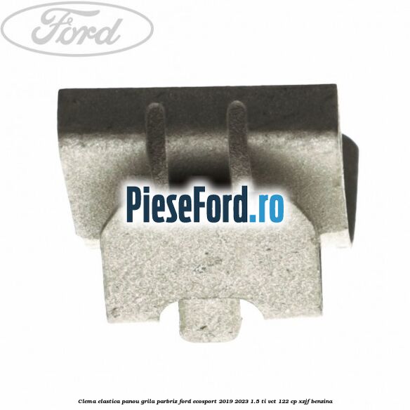 Clema elastica panou grila parbriz Ford EcoSport 2019-2023 1.5 Ti-VCT 122 cp XZJF benzina