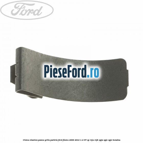 Clema elastica panou grila parbriz Ford Fiesta 2008-2012 1.4 97 cp RTJA, RTJB, SPJA, SPJC, SPJE benzina