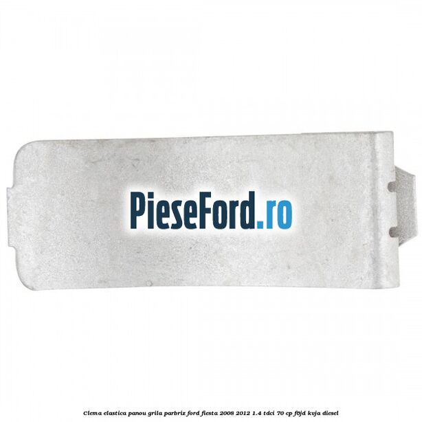 Clema elastica panou grila parbriz Ford Fiesta 2008-2012 1.4 TDCi 70 cp F6JD, KVJA diesel