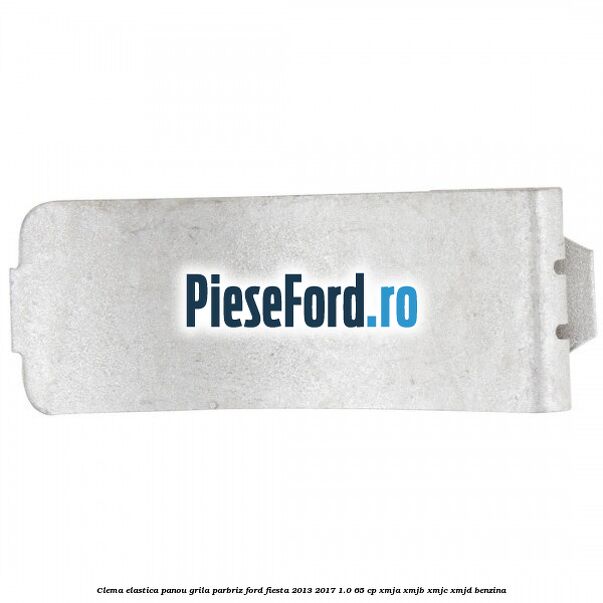 Clema elastica panou grila parbriz Ford Fiesta 2013-2017 1.0 65 cp XMJA, XMJB, XMJC, XMJD benzina