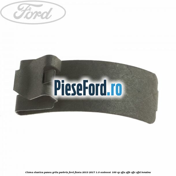 Clema elastica panou grila parbriz Ford Fiesta 2013-2017 1.0 EcoBoost 100 cp SFJA, SFJB, SFJC, SFJD benzina