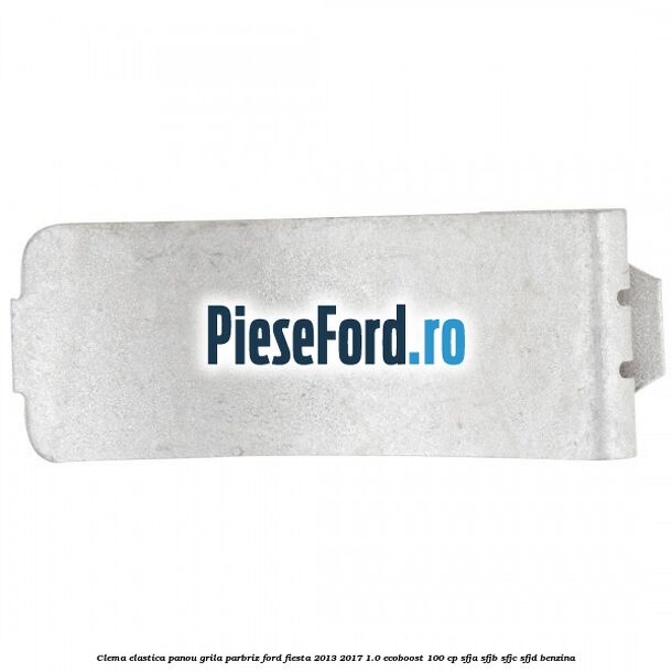 Clema elastica panou grila parbriz Ford Fiesta 2013-2017 1.0 EcoBoost 100 cp SFJA, SFJB, SFJC, SFJD benzina