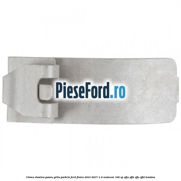 Clema elastica panou grila parbriz Ford Fiesta 2013-2017 1.0 EcoBoost 100 cp SFJA, SFJB, SFJC, SFJD benzina