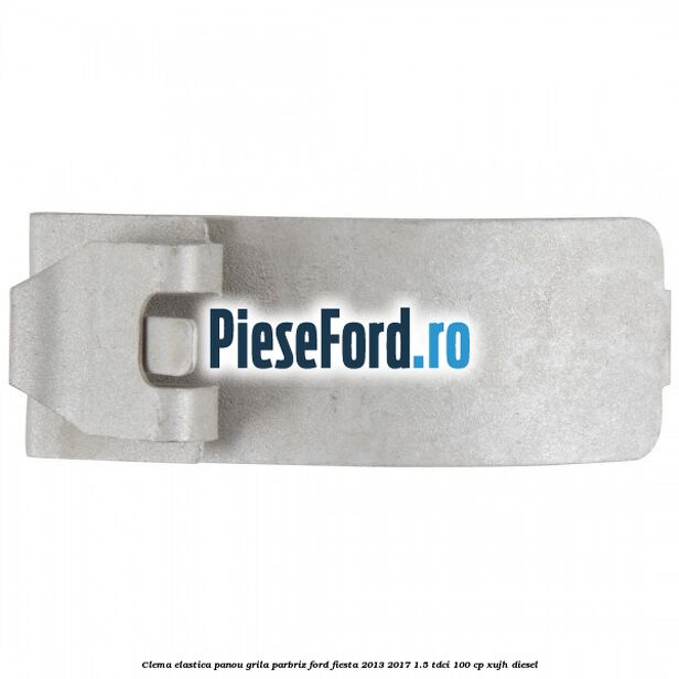 Clema elastica panou grila parbriz Ford Fiesta 2013-2017 1.5 TDCi 100 cp XUJH diesel