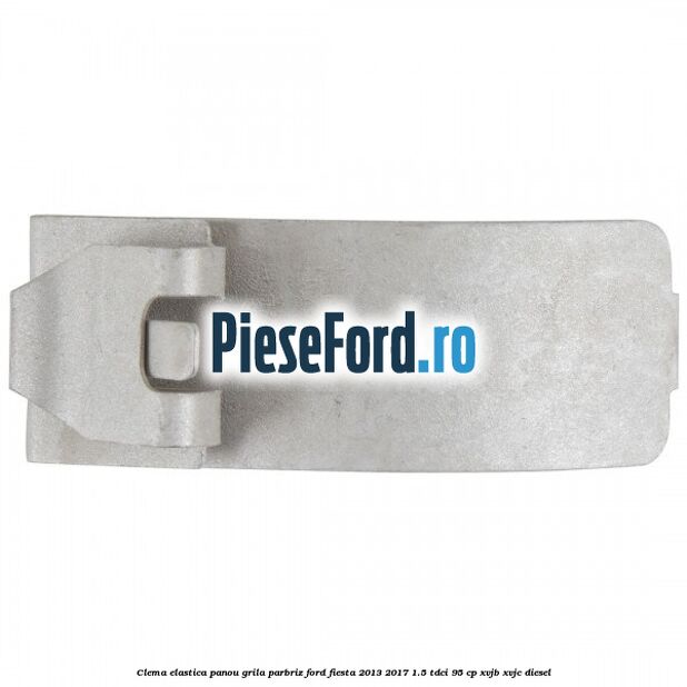 Clema elastica panou grila parbriz Ford Fiesta 2013-2017 1.5 TDCi 95 cp XVJB, XVJC diesel