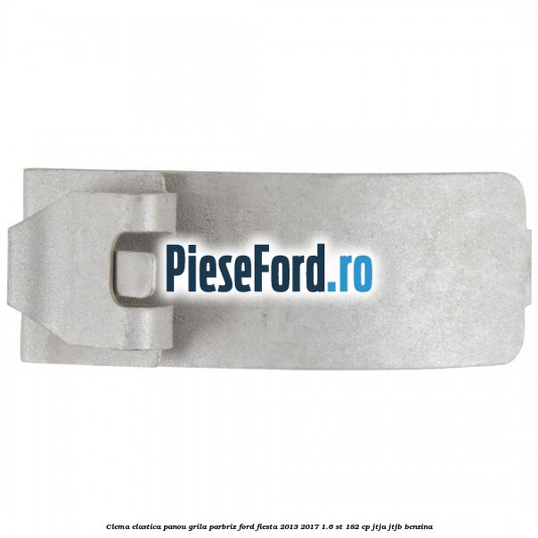 Clema elastica panou grila parbriz Ford Fiesta 2013-2017 1.6 ST 182 cp JTJA, JTJB benzina