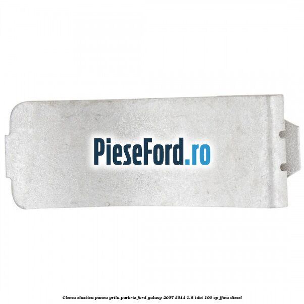 Clema elastica panou grila parbriz Ford Galaxy 2007-2014 1.8 TDCi 100 cp Clema elastica panou grila parbriz Ford Galaxy 2007-2014 1.8 TDCi 100 cp FFWA diesel
