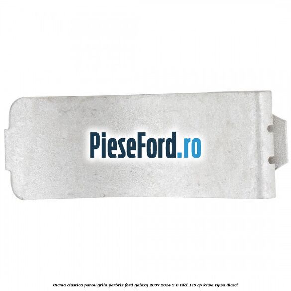 Clema elastica panou grila parbriz Ford Galaxy 2007-2014 2.0 TDCi 115 cp KLWA, TYWA diesel