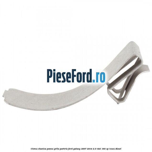 Clema elastica panou grila parbriz Ford Galaxy 2007-2014 2.0 TDCi 163 cp Clema elastica panou grila parbriz Ford Galaxy 2007-2014 2.0 TDCi 163 cp TXWA diesel