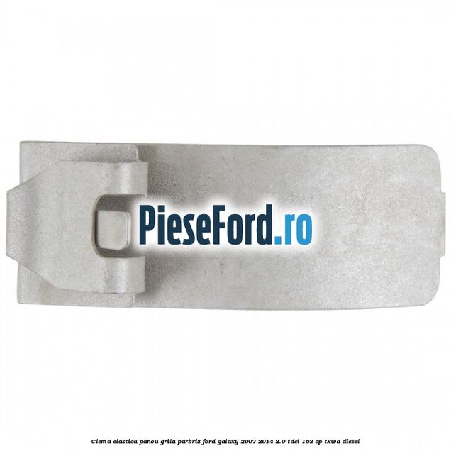 Clema elastica panou grila parbriz Ford Galaxy 2007-2014 2.0 TDCi 163 cp Clema elastica panou grila parbriz Ford Galaxy 2007-2014 2.0 TDCi 163 cp TXWA diesel