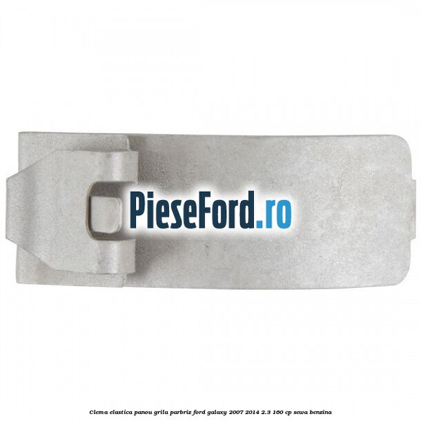 Clema elastica panou grila parbriz Ford Galaxy 2007-2014 2.3 160 cp SEWA benzina