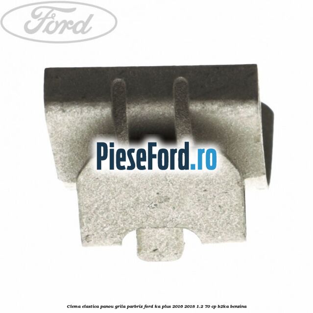 Clema elastica panou grila parbriz Ford Ka plus 2016-2018 1.2 70 cp B2KA benzina