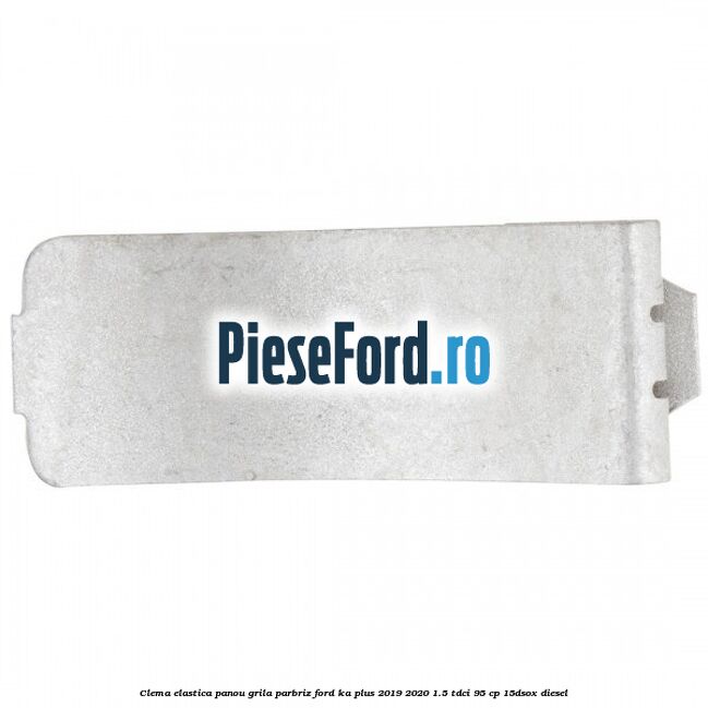 Clema elastica panou grila parbriz Ford Ka plus 2019-2020 1.5 TDCI 95 cp 15DSOX diesel