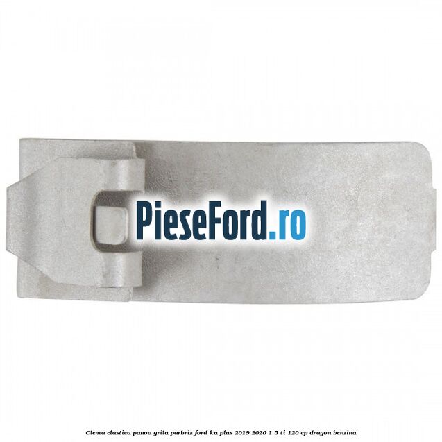 Clema elastica panou grila parbriz Ford Ka plus 2019-2020 1.5 Ti 120 cp dragon benzina