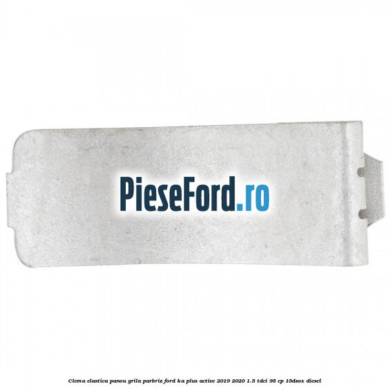 Clema elastica panou grila parbriz Ford Ka plus Active 2019-2020 1.5 TDCI 95 cp 15DSOX diesel