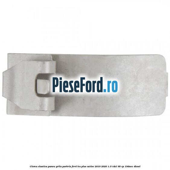Clema elastica panou grila parbriz Ford Ka plus Active 2019-2020 1.5 TDCI 95 cp 15DSOX diesel