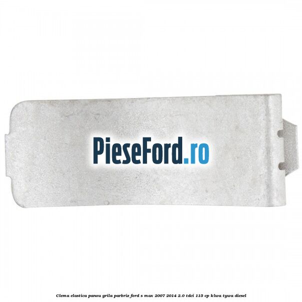 Clema elastica panou grila parbriz Ford S-Max 2007-2014 2.0 TDCi 115 cp KLWA, TYWA diesel