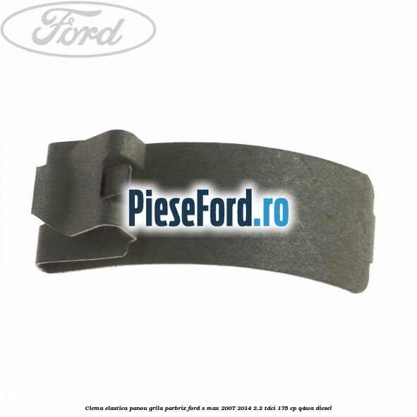 Clema elastica panou grila parbriz Ford S-Max 2007-2014 2.2 TDCi 175 cp Q4WA diesel