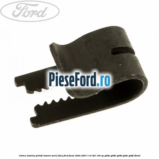 Clema elastica prinde baveta noroi fata Ford Focus 2004-2007 1.6 TDCi 109 cp Clema elastica prinde baveta noroi fata Ford Focus 2004-2007 1.6 TDCi 109 cp G8DA, G8DB, G8DD, G8DE, G8DF diesel