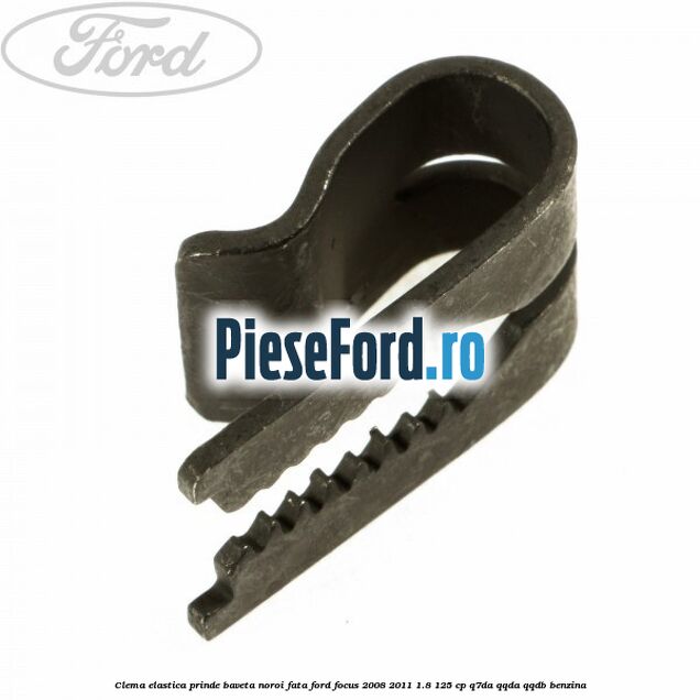 Clema elastica prinde baveta noroi fata Ford Focus 2008-2011 1.8 125 cp Clema elastica prinde baveta noroi fata Ford Focus 2008-2011 1.8 125 cp Q7DA, QQDA, QQDB benzina