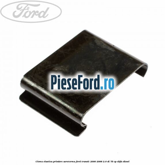 Clema elastica prindere aeroterma Ford Transit 2000-2006 2.0 DI 75 cp Clema elastica prindere aeroterma Ford Transit 2000-2006 2.0 DI 75 cp D3FA diesel
