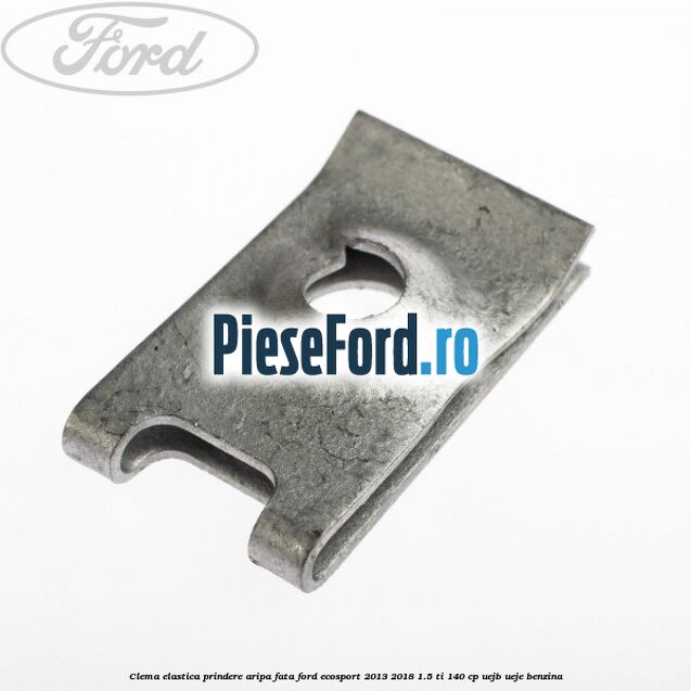 Clema elastica prindere aripa fata Ford EcoSport 2013-2018 1.5 Ti 140 cp UEJB, UEJE benzina