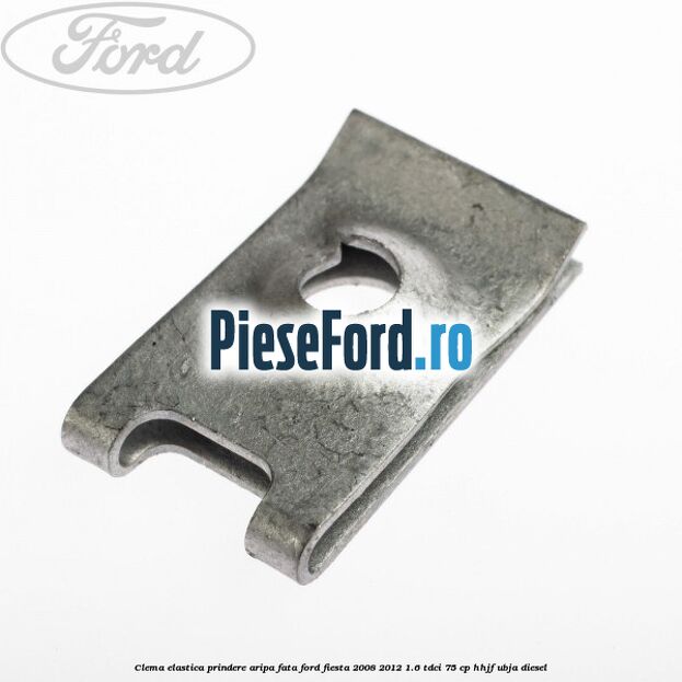 Clema elastica prindere aripa fata Ford Fiesta 2008-2012 1.6 TDCi 75 cp HHJF, UBJA diesel