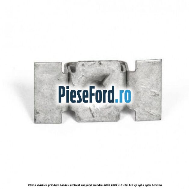 Clema elastica prindere bandou vertical usa Ford Mondeo 2000-2007 1.8 16V 110 cp CGBA, CGBB benzina