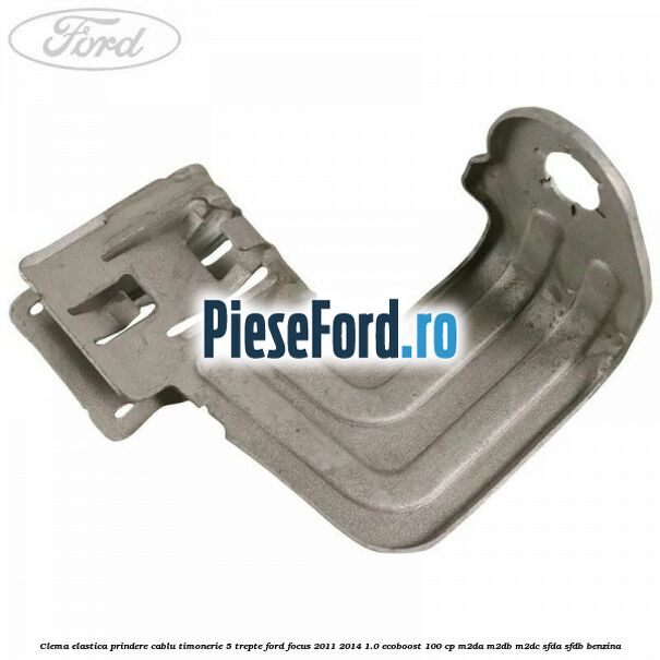 Clema elastica prindere cablu timonerie 5 trepte Ford Focus 2011-2014 1.0 EcoBoost 100 cp M2DA, M2DB, M2DC, SFDA, SFDB benzina