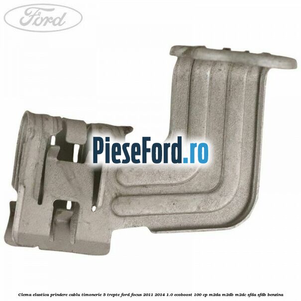 Clema elastica prindere cablu timonerie 5 trepte Ford Focus 2011-2014 1.0 EcoBoost 100 cp M2DA, M2DB, M2DC, SFDA, SFDB benzina