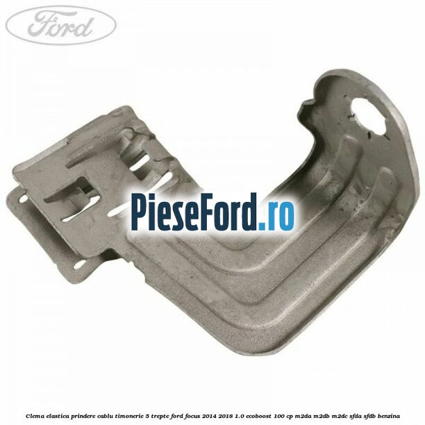 Clema elastica prindere cablu timonerie 5 trepte Ford Focus 2014-2018 1.0 EcoBoost 100 cp M2DA, M2DB, M2DC, SFDA, SFDB benzina