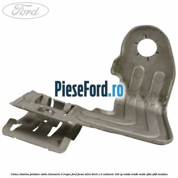 Clema elastica prindere cablu timonerie 5 trepte Ford Focus 2014-2018 1.0 EcoBoost 100 cp M2DA, M2DB, M2DC, SFDA, SFDB benzina