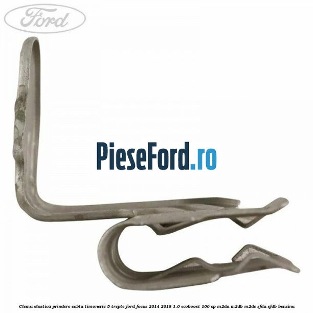 Clema elastica prindere cablu timonerie 5 trepte Ford Focus 2014-2018 1.0 EcoBoost 100 cp M2DA, M2DB, M2DC, SFDA, SFDB benzina