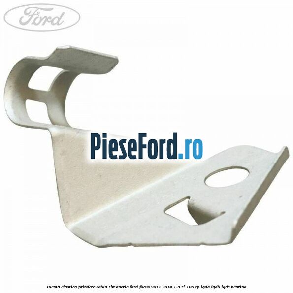 Clema elastica prindere cablu timonerie Ford Focus 2011-2014 1.6 Ti 105 cp IQDA, IQDB, IQDC benzina