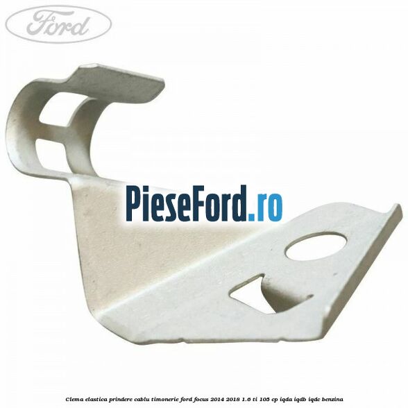 Clema elastica prindere cablu timonerie Ford Focus 2014-2018 1.6 Ti 105 cp IQDA, IQDB, IQDC benzina