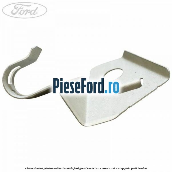 Clema elastica prindere cablu timonerie Ford Grand C-Max 2011-2015 1.6 Ti 125 cp Clema elastica prindere cablu timonerie Ford Grand C-Max 2011-2015 1.6 Ti 125 cp PNDA, PNDD benzina