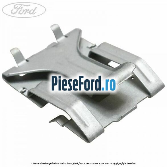 Clema elastica prindere cadru bord Ford Fiesta 2005-2008 1.25 16V 75 cp FUJA, FUJB benzina