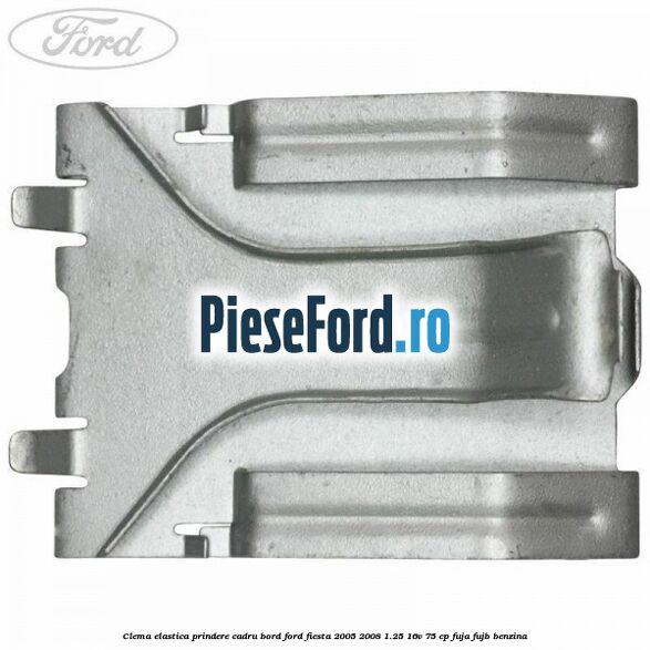 Clema elastica prindere cadru bord Ford Fiesta 2005-2008 1.25 16V 75 cp FUJA, FUJB benzina