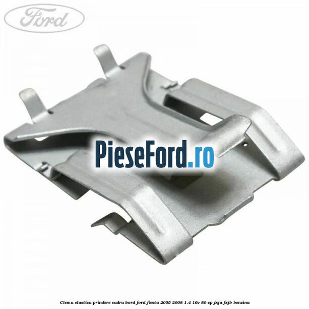 Clema elastica prindere cadru bord Ford Fiesta 2005-2008 1.4 16V 80 cp Clema elastica prindere cadru bord Ford Fiesta 2005-2008 1.4 16V 80 cp FXJA, FXJB benzina