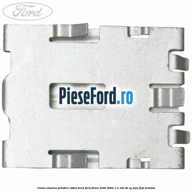 Clema elastica prindere cadru bord Ford Fiesta 2005-2008 1.4 16V 80 cp Clema elastica prindere cadru bord Ford Fiesta 2005-2008 1.4 16V 80 cp FXJA, FXJB benzina