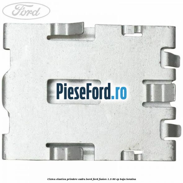 Clema elastica prindere cadru bord Ford Fusion 1.3 60 cp BAJA benzina