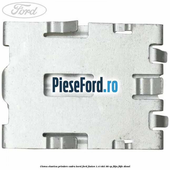 Clema elastica prindere cadru bord Ford Fusion 1.4 TDCi 68 cp F6JA, F6JB diesel