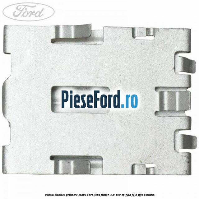 Clema elastica prindere cadru bord Ford Fusion 1.6 100 cp FYJA, FYJB, FYJC benzina