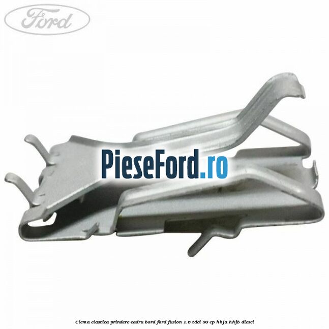 Clema elastica prindere cadru bord Ford Fusion 1.6 TDCi 90 cp Clema elastica prindere cadru bord Ford Fusion 1.6 TDCi 90 cp HHJA, HHJB diesel