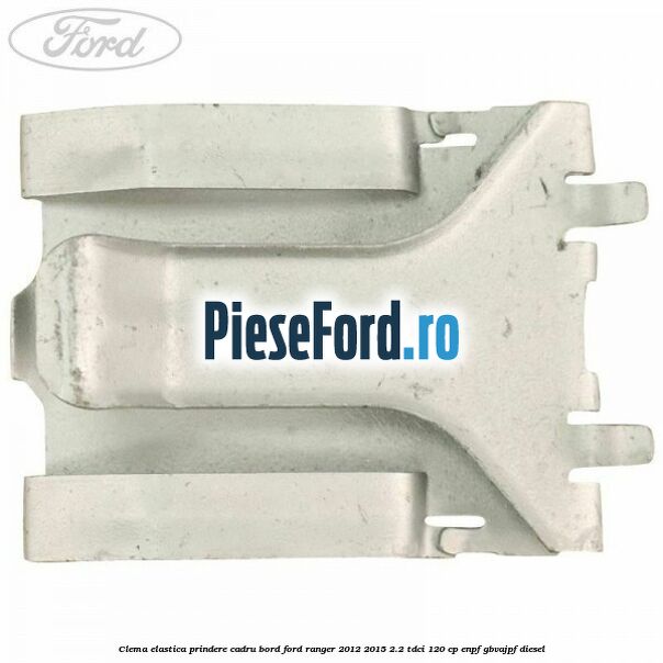 Clema elastica prindere cadru bord Ford Ranger 2012-2015 2.2 TDCi 120 cp ENPF, GBVAJPF diesel